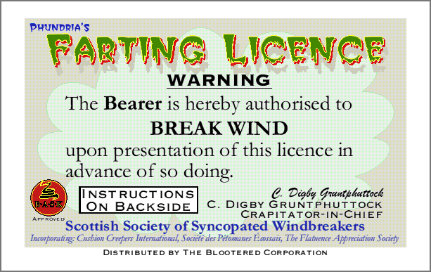 The bearer is hereby authorised to BREAK WIND
upon presentation of this licence in advance of so doing. Signed: C. Digby
Gruntphuttock, Crapitator in Chief